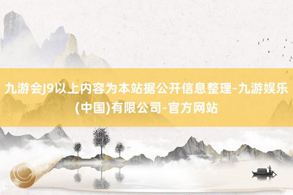 九游会J9以上内容为本站据公开信息整理-九游娱乐(中国)有限公司-官方网站