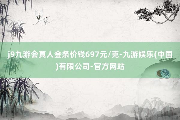 j9九游会真人金条价钱697元/克-九游娱乐(中国)有限公司-官方网站