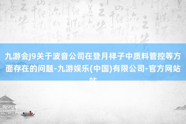 九游会J9关于波音公司在登月样子中质料管控等方面存在的问题-九游娱乐(中国)有限公司-官方网站