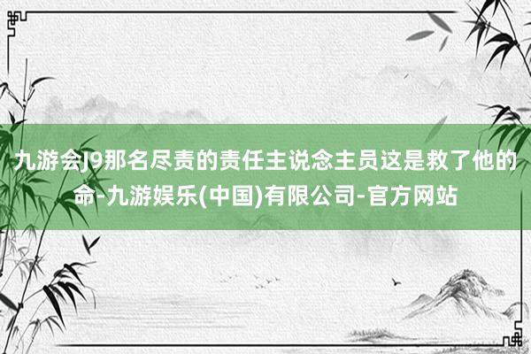 九游会J9那名尽责的责任主说念主员这是救了他的命-九游娱乐(中国)有限公司-官方网站