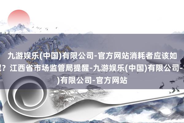 九游娱乐(中国)有限公司-官方网站消耗者应该如何辨别呢？江西省市场监管局提醒-九游娱乐(中国)有限公司-官方网站