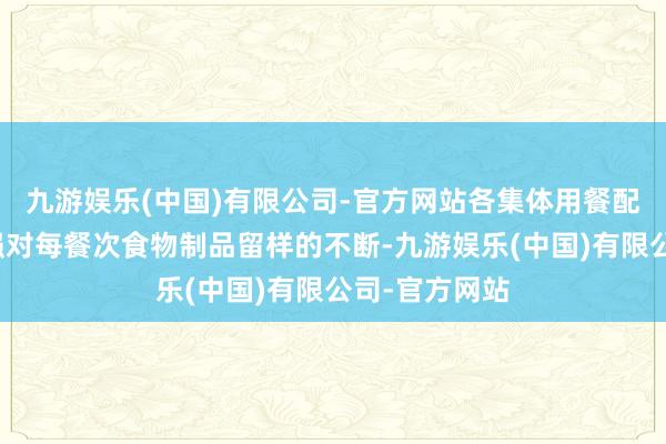 九游娱乐(中国)有限公司-官方网站各集体用餐配送单元要加强对每餐次食物制品留样的不断-九游娱乐(中国)有限公司-官方网站