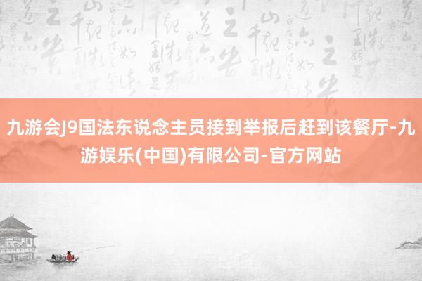 九游会J9国法东说念主员接到举报后赶到该餐厅-九游娱乐(中国)有限公司-官方网站