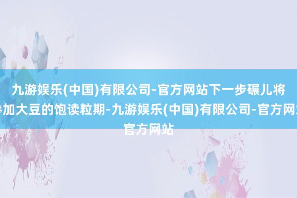 九游娱乐(中国)有限公司-官方网站下一步碾儿将参加大豆的饱读粒期-九游娱乐(中国)有限公司-官方网站