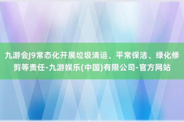 九游会J9常态化开展垃圾清运、平常保洁、绿化修剪等责任-九游娱乐(中国)有限公司-官方网站