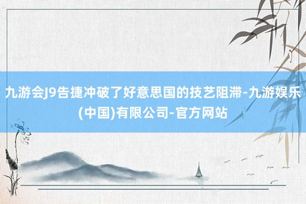 九游会J9告捷冲破了好意思国的技艺阻滞-九游娱乐(中国)有限公司-官方网站