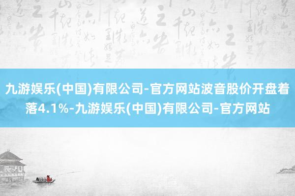 九游娱乐(中国)有限公司-官方网站波音股价开盘着落4.1%-九游娱乐(中国)有限公司-官方网站