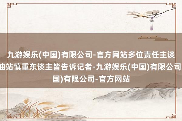 九游娱乐(中国)有限公司-官方网站多位责任主谈主员和加油站慎重东谈主皆告诉记者-九游娱乐(中国)有限公司-官方网站