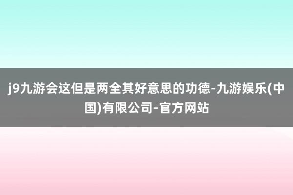 j9九游会这但是两全其好意思的功德-九游娱乐(中国)有限公司-官方网站