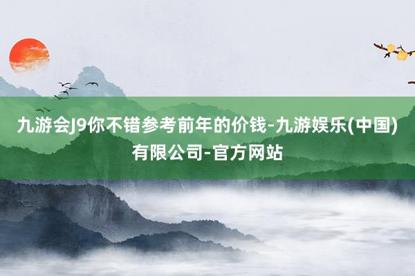 九游会J9你不错参考前年的价钱-九游娱乐(中国)有限公司-官方网站