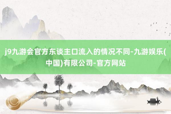 j9九游会官方东谈主口流入的情况不同-九游娱乐(中国)有限公司-官方网站