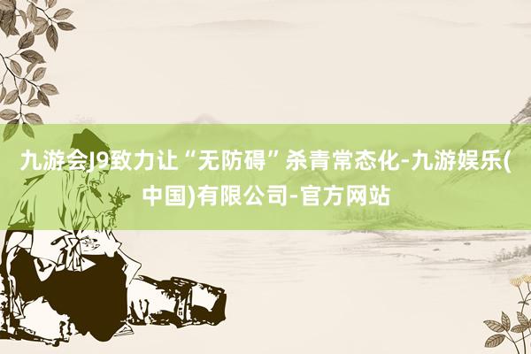 九游会J9致力让“无防碍”杀青常态化-九游娱乐(中国)有限公司-官方网站