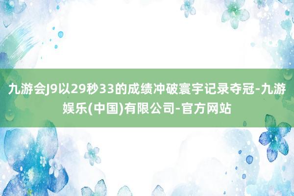 九游会J9以29秒33的成绩冲破寰宇记录夺冠-九游娱乐(中国)有限公司-官方网站