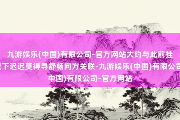 九游娱乐(中国)有限公司-官方网站大约与此前挂牌估值情况下迟迟莫得寻舒畅向方关联-九游娱乐(中国)有限公司-官方网站