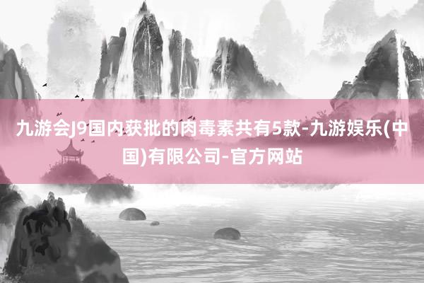 九游会J9国内获批的肉毒素共有5款-九游娱乐(中国)有限公司-官方网站