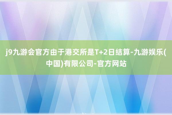 j9九游会官方由于港交所是T+2日结算-九游娱乐(中国)有限公司-官方网站