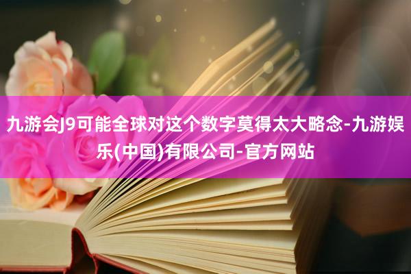 九游会J9可能全球对这个数字莫得太大略念-九游娱乐(中国)有限公司-官方网站