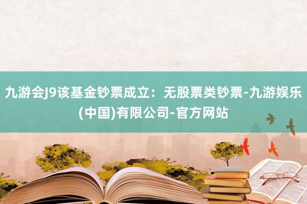 九游会J9该基金钞票成立：无股票类钞票-九游娱乐(中国)有限公司-官方网站