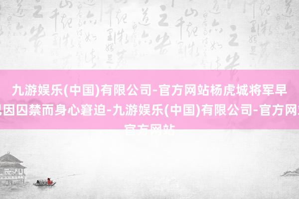 九游娱乐(中国)有限公司-官方网站杨虎城将军早已因囚禁而身心窘迫-九游娱乐(中国)有限公司-官方网站