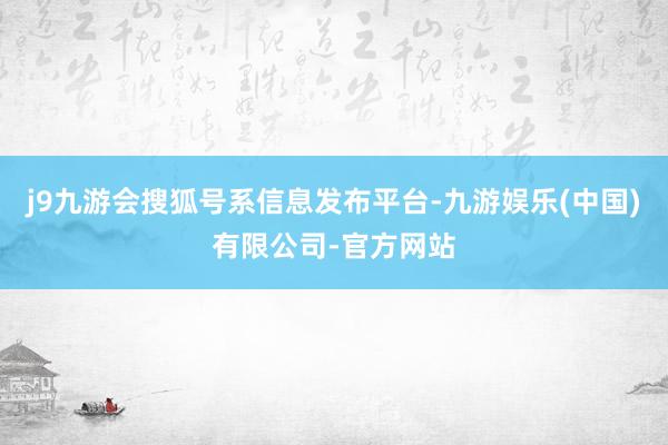 j9九游会搜狐号系信息发布平台-九游娱乐(中国)有限公司-官方网站