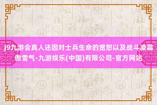 j9九游会真人还因对士兵生命的宽恕以及战斗凌霜傲雪气-九游娱乐(中国)有限公司-官方网站