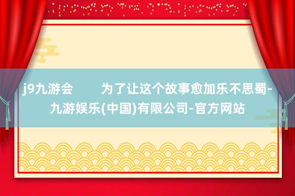 j9九游会        为了让这个故事愈加乐不思蜀-九游娱乐(中国)有限公司-官方网站