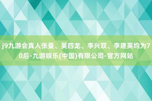 j9九游会真人张曼、吴四龙、李兴双、李建英均为70后-九游娱乐(中国)有限公司-官方网站