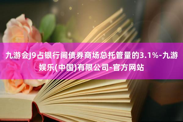 九游会J9占银行间债券商场总托管量的3.1%-九游娱乐(中国)有限公司-官方网站