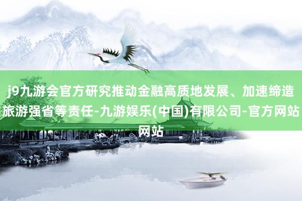 j9九游会官方研究推动金融高质地发展、加速缔造旅游强省等责任-九游娱乐(中国)有限公司-官方网站