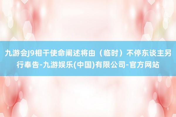 九游会J9相干使命阐述将由（临时）不停东谈主另行奉告-九游娱乐(中国)有限公司-官方网站