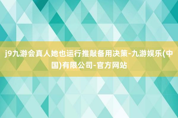 j9九游会真人她也运行推敲备用决策-九游娱乐(中国)有限公司-官方网站