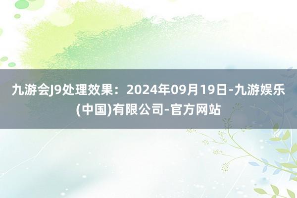 九游会J9处理效果：2024年09月19日-九游娱乐(中国)有限公司-官方网站