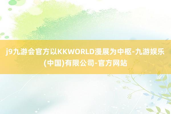 j9九游会官方以KKWORLD漫展为中枢-九游娱乐(中国)有限公司-官方网站