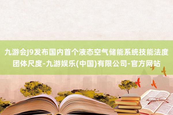 九游会J9发布国内首个液态空气储能系统技能法度团体尺度-九游娱乐(中国)有限公司-官方网站