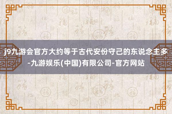 j9九游会官方大约等于古代安份守己的东说念主多-九游娱乐(中国)有限公司-官方网站