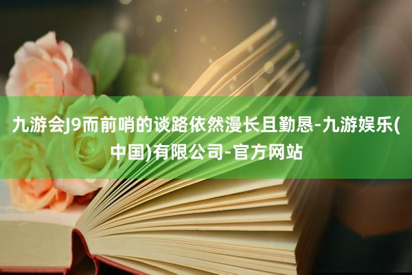 九游会J9而前哨的谈路依然漫长且勤恳-九游娱乐(中国)有限公司-官方网站