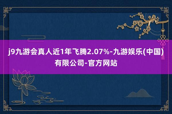 j9九游会真人近1年飞腾2.07%-九游娱乐(中国)有限公司-官方网站