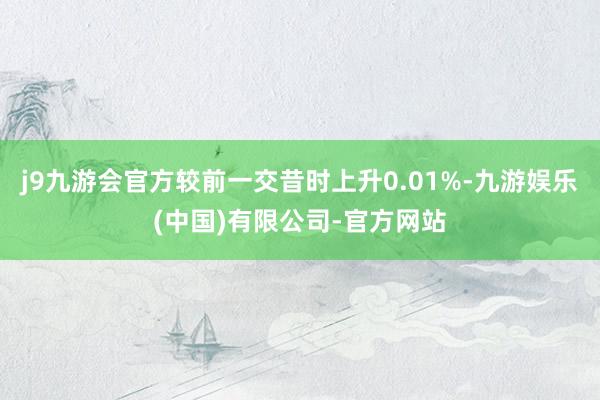 j9九游会官方较前一交昔时上升0.01%-九游娱乐(中国)有限公司-官方网站