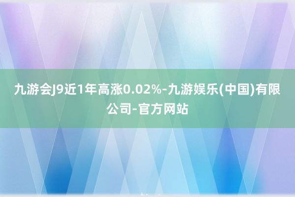 九游会J9近1年高涨0.02%-九游娱乐(中国)有限公司-官方网站