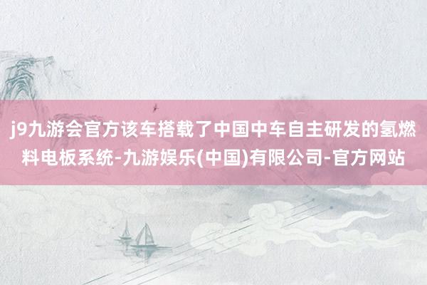 j9九游会官方该车搭载了中国中车自主研发的氢燃料电板系统-九游娱乐(中国)有限公司-官方网站