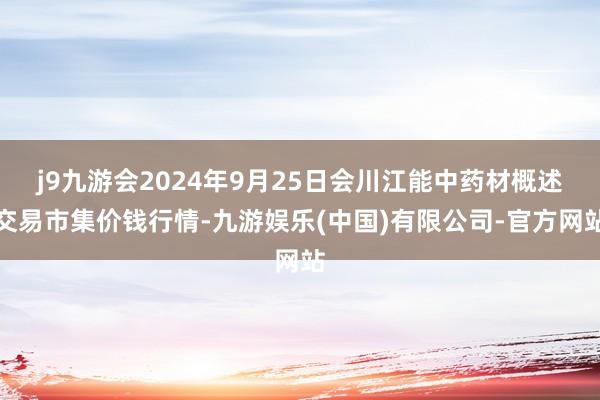 j9九游会2024年9月25日会川江能中药材概述交易市集价钱行情-九游娱乐(中国)有限公司-官方网站