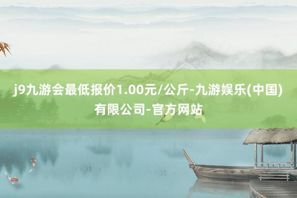 j9九游会最低报价1.00元/公斤-九游娱乐(中国)有限公司-官方网站