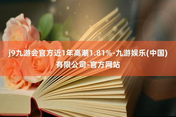 j9九游会官方近1年高潮1.81%-九游娱乐(中国)有限公司-官方网站