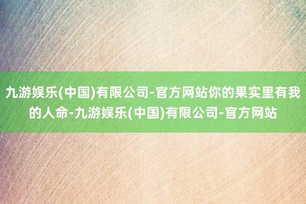 九游娱乐(中国)有限公司-官方网站你的果实里有我的人命-九游娱乐(中国)有限公司-官方网站