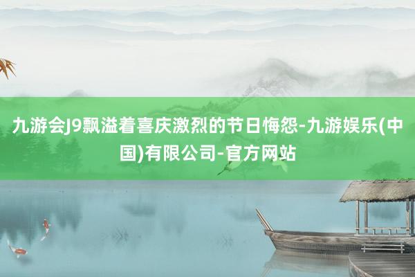 九游会J9飘溢着喜庆激烈的节日悔怨-九游娱乐(中国)有限公司-官方网站