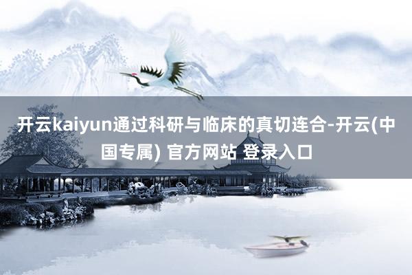 开云kaiyun通过科研与临床的真切连合-开云(中国专属) 官方网站 登录入口