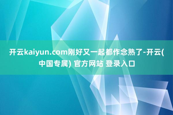 开云kaiyun.com刚好又一起都作念熟了-开云(中国专属) 官方网站 登录入口