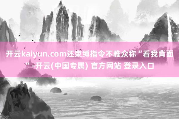 开云kaiyun.com还束缚指令不雅众称“看我背面”-开云(中国专属) 官方网站 登录入口