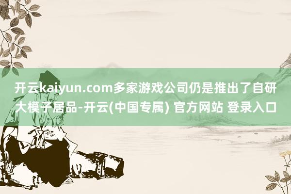 开云kaiyun.com多家游戏公司仍是推出了自研大模子居品-开云(中国专属) 官方网站 登录入口