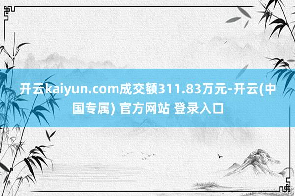 开云kaiyun.com成交额311.83万元-开云(中国专属) 官方网站 登录入口